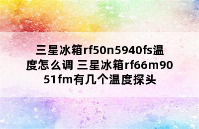 三星冰箱rf50n5940fs温度怎么调 三星冰箱rf66m9051fm有几个温度探头